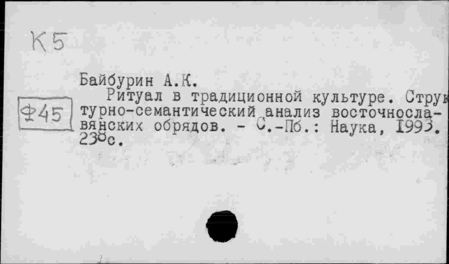 ﻿К S'
5
Байбурин А.К.
Ритуал в традиционной культуре. Стру турно-семантический анализ восточнославянских обрядов. - С.-Пб.: Наука, 1993.